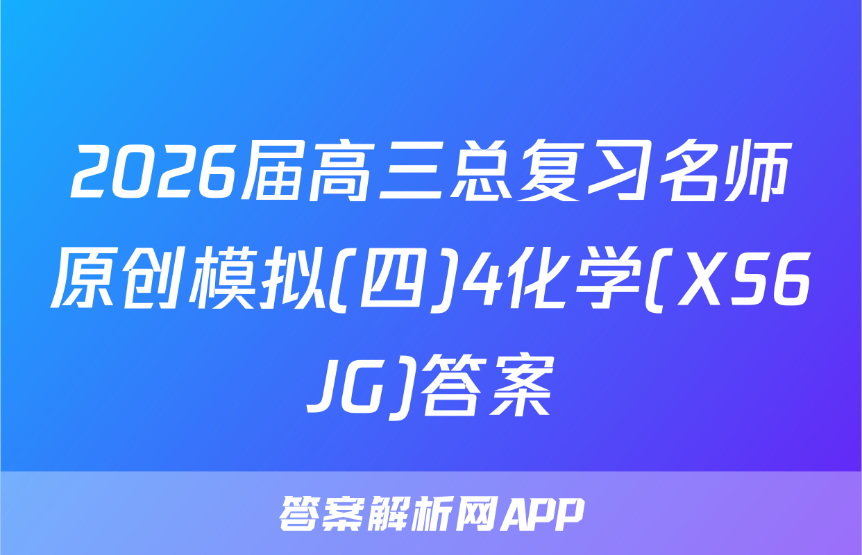 2026届高三总复习名师原创模拟(四)4化学(XS6JG)答案