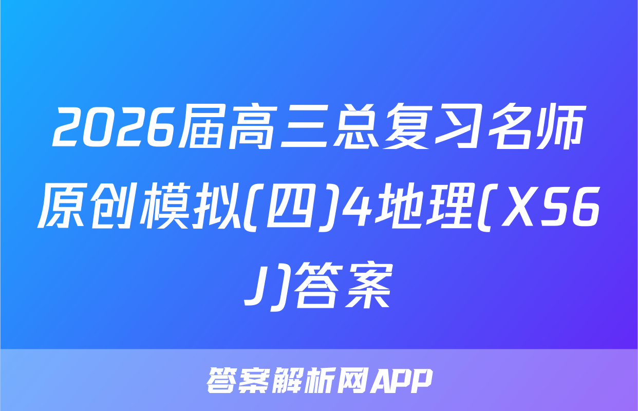 2026届高三总复习名师原创模拟(四)4地理(XS6J)答案