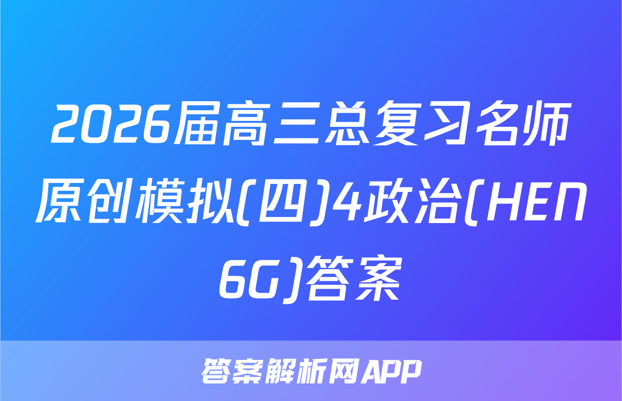 2026届高三总复习名师原创模拟(四)4政治(HEN6G)答案