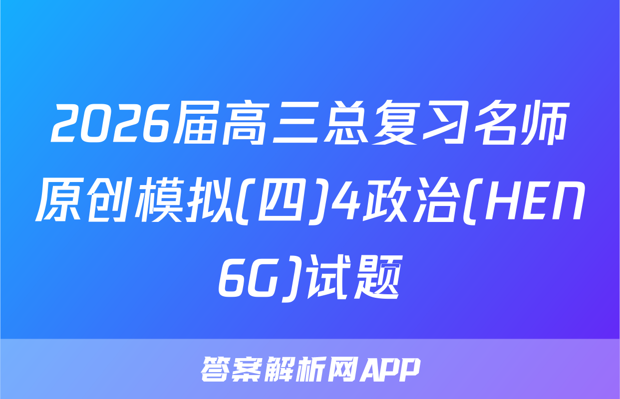 2026届高三总复习名师原创模拟(四)4政治(HEN6G)试题