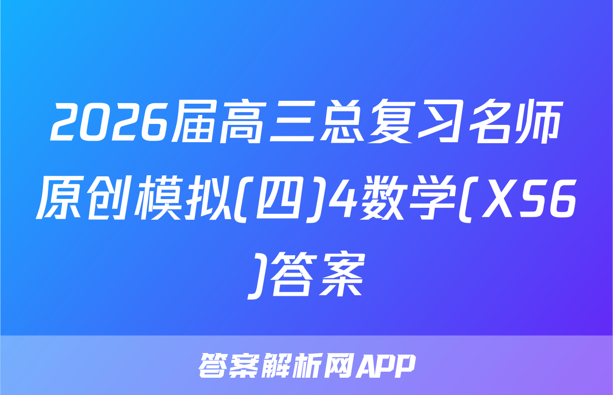 2026届高三总复习名师原创模拟(四)4数学(XS6)答案