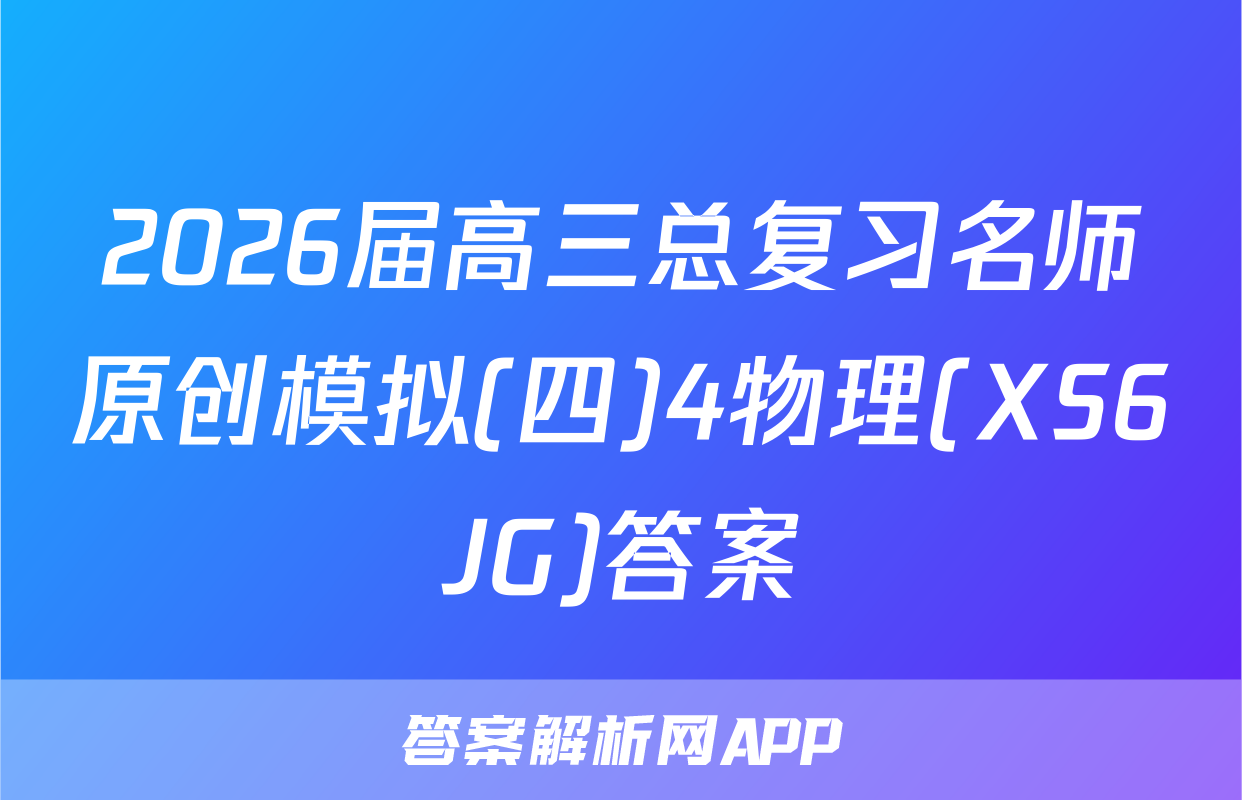 2026届高三总复习名师原创模拟(四)4物理(XS6JG)答案