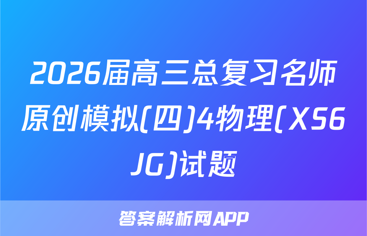 2026届高三总复习名师原创模拟(四)4物理(XS6JG)试题