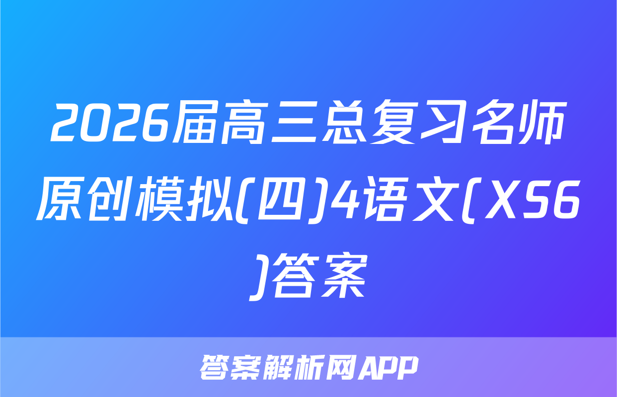 2026届高三总复习名师原创模拟(四)4语文(XS6)答案